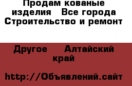 Продам кованые изделия - Все города Строительство и ремонт » Другое   . Алтайский край